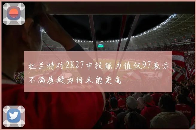 杜兰特对2K27中投能力值仅97表示不满质疑为何未能更高